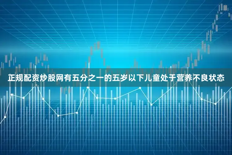正规配资炒股网有五分之一的五岁以下儿童处于营养不良状态