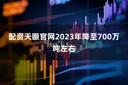 配资天眼官网2023年降至700万吨左右