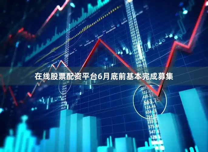 在线股票配资平台6月底前基本完成募集