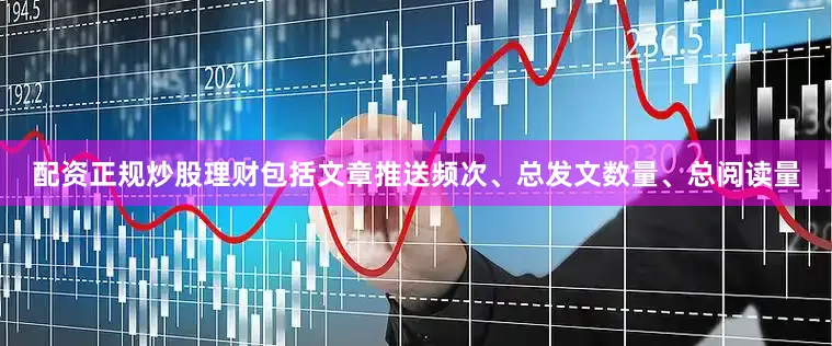 配资正规炒股理财包括文章推送频次、总发文数量、总阅读量