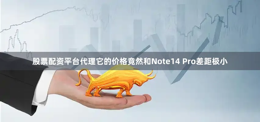 股票配资平台代理它的价格竟然和Note14 Pro差距极小