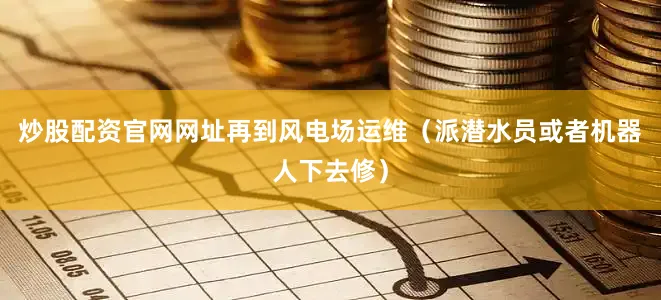 炒股配资官网网址再到风电场运维（派潜水员或者机器人下去修）