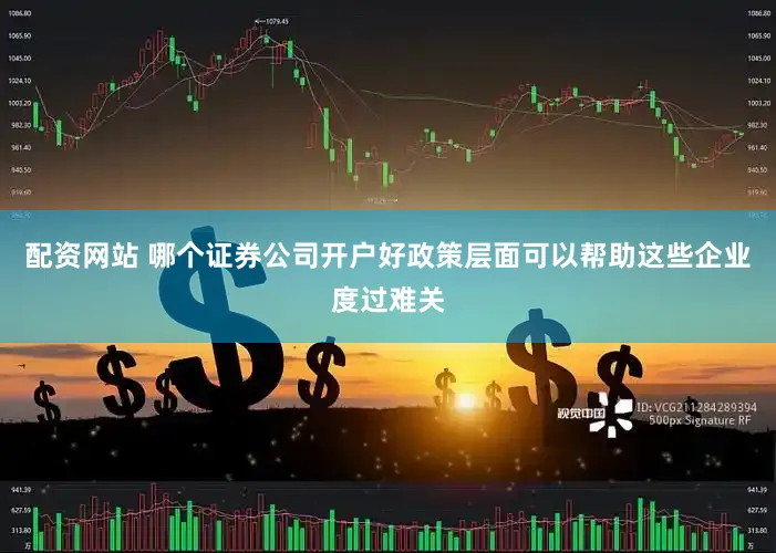 配资网站 哪个证券公司开户好政策层面可以帮助这些企业度过难关
