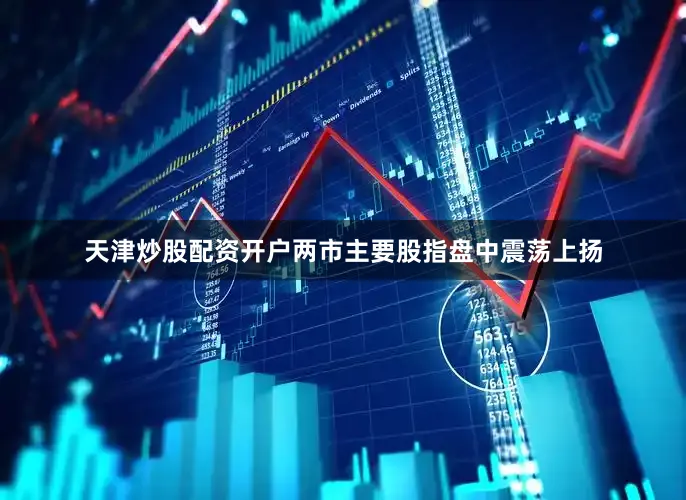 天津炒股配资开户两市主要股指盘中震荡上扬