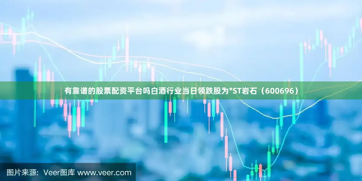 有靠谱的股票配资平台吗白酒行业当日领跌股为*ST岩石（600696）