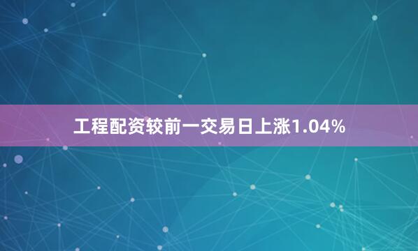 工程配资较前一交易日上涨1.04%
