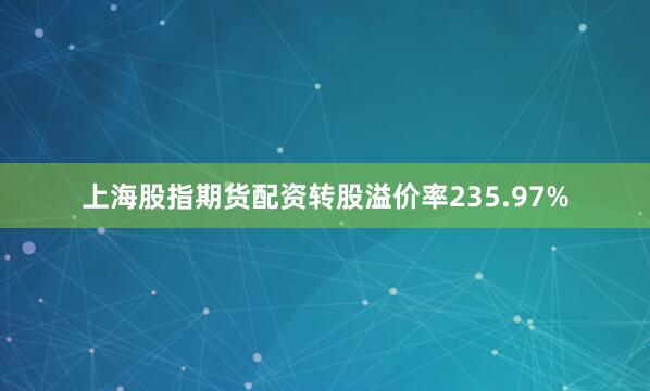 上海股指期货配资转股溢价率235.97%