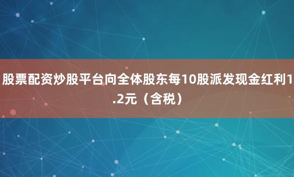 股票配资炒股平台向全体股东每10股派发现金红利1.2元（含税）