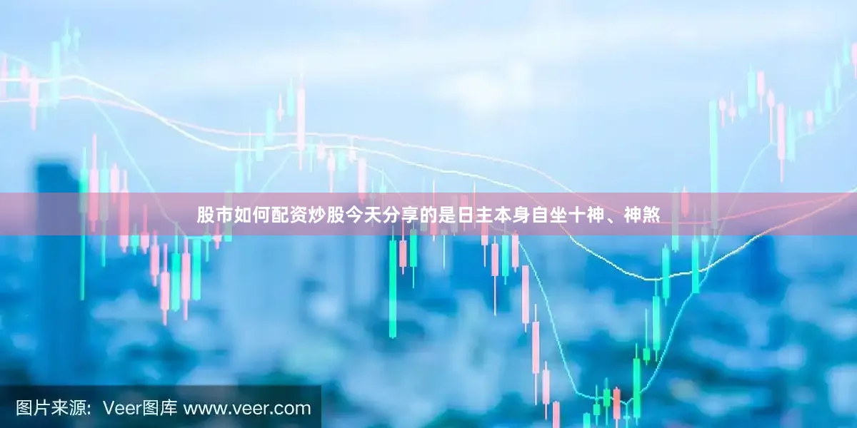股市如何配资炒股今天分享的是日主本身自坐十神、神煞
