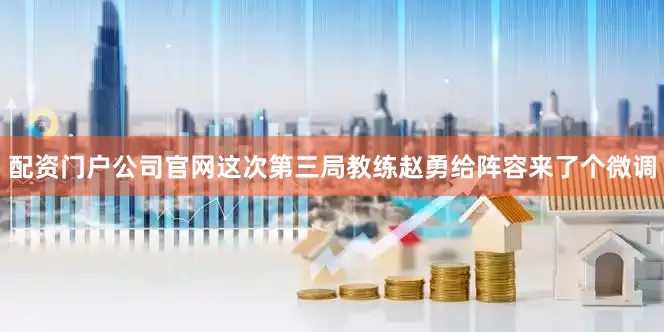 配资门户公司官网这次第三局教练赵勇给阵容来了个微调