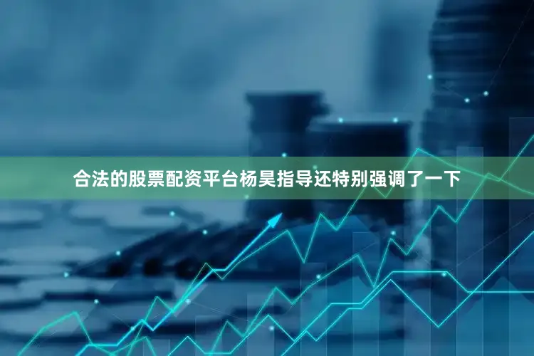 合法的股票配资平台杨昊指导还特别强调了一下