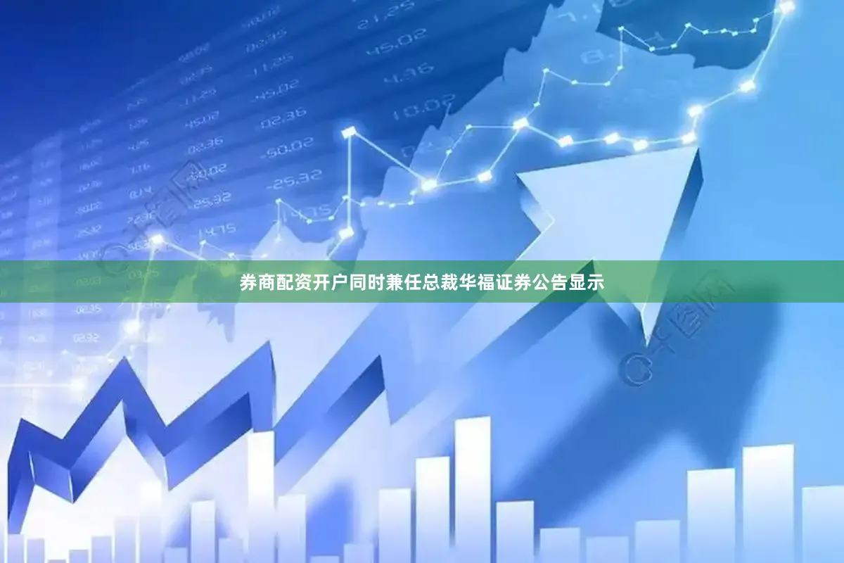 券商配资开户同时兼任总裁　　华福证券公告显示
