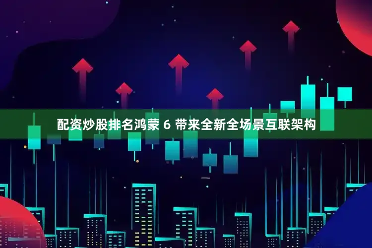 配资炒股排名鸿蒙 6 带来全新全场景互联架构