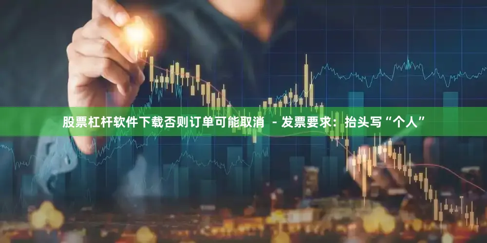 股票杠杆软件下载否则订单可能取消  - 发票要求：抬头写“个人”