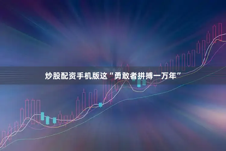 炒股配资手机版这“勇敢者拼搏一万年”