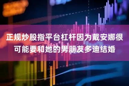 正规炒股指平台杠杆因为戴安娜很可能要和她的男朋友多迪结婚