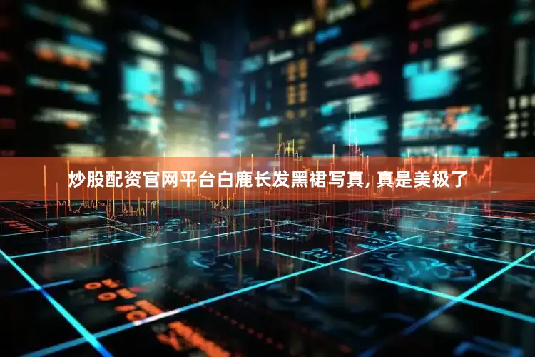 炒股配资官网平台白鹿长发黑裙写真, 真是美极了