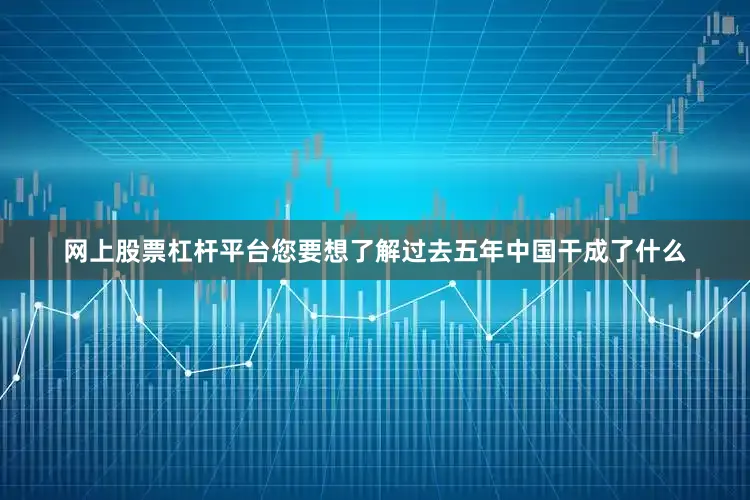网上股票杠杆平台您要想了解过去五年中国干成了什么
