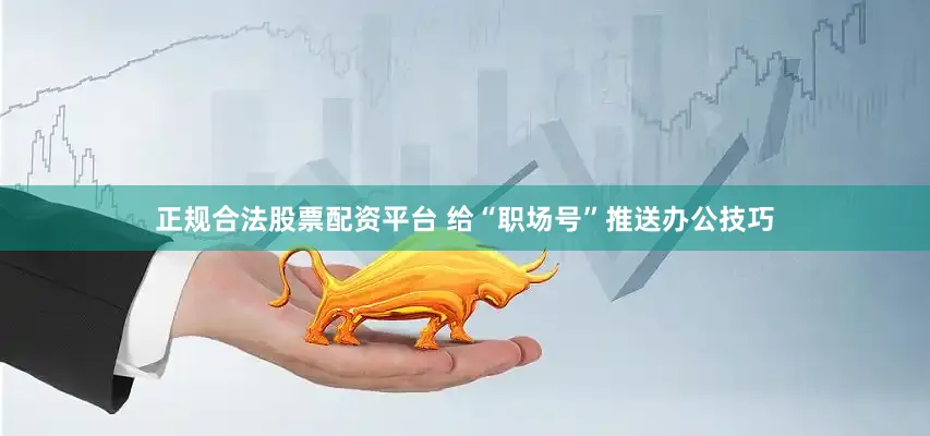 正规合法股票配资平台 给“职场号”推送办公技巧