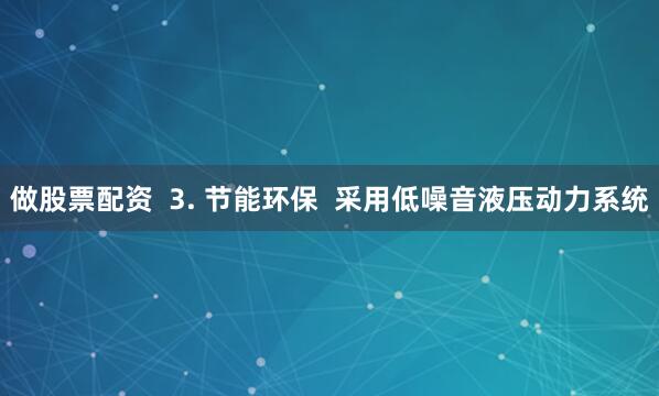 做股票配资  3. 节能环保  采用低噪音液压动力系统