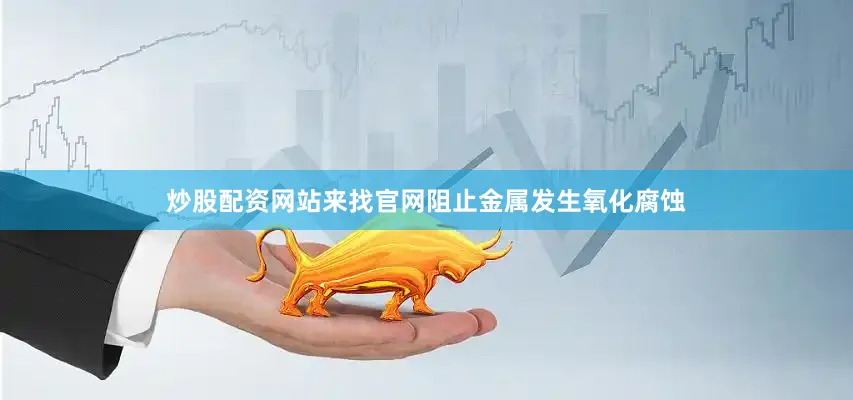 炒股配资网站来找官网阻止金属发生氧化腐蚀