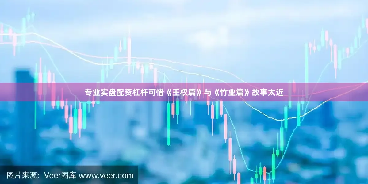 专业实盘配资杠杆可惜《王权篇》与《竹业篇》故事太近