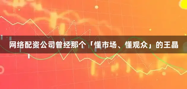 网络配资公司曾经那个「懂市场、懂观众」的王晶