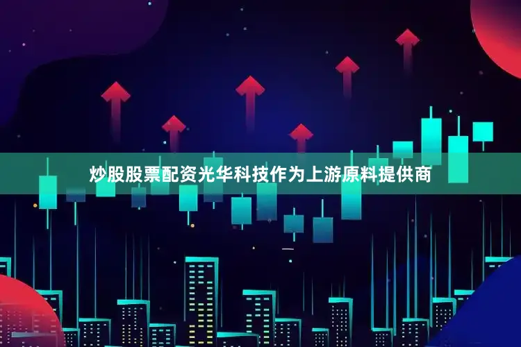 炒股股票配资光华科技作为上游原料提供商