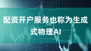 配资开户服务也称为生成式物理AI