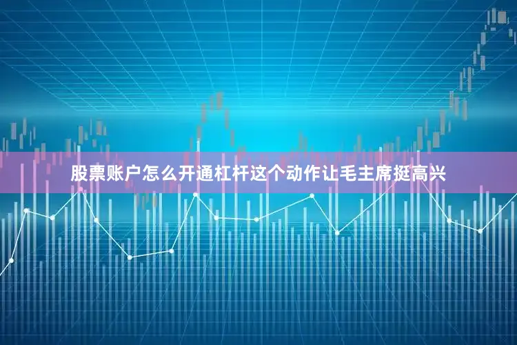 股票账户怎么开通杠杆这个动作让毛主席挺高兴