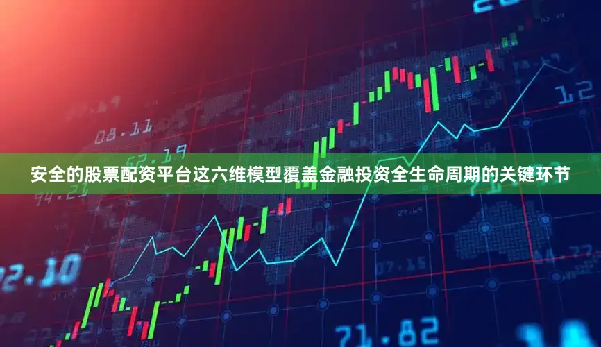安全的股票配资平台这六维模型覆盖金融投资全生命周期的关键环节