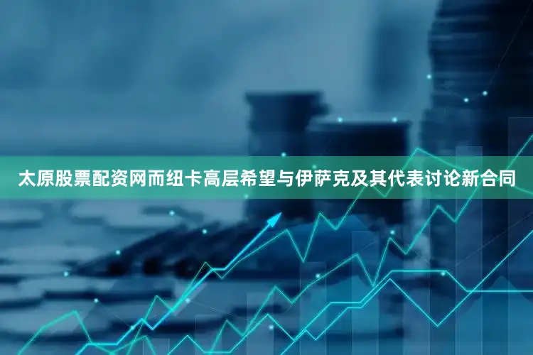太原股票配资网而纽卡高层希望与伊萨克及其代表讨论新合同