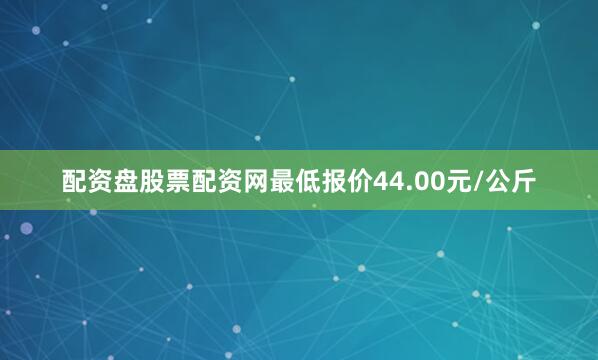 配资盘股票配资网最低报价44.00元/公斤
