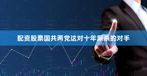 配资股票国共两党这对十年厮杀的对手