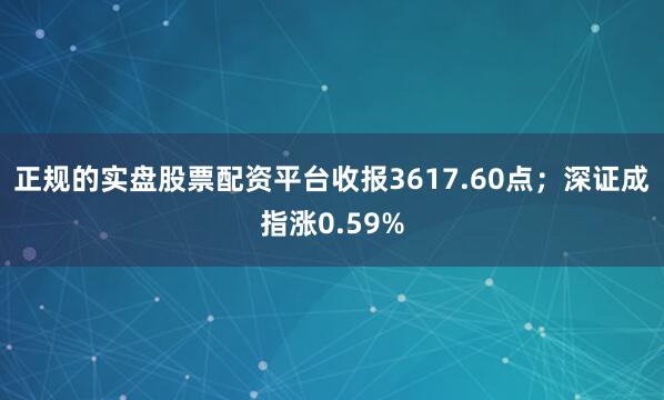正规的实盘股票配资平台收报3617.60点；深证成指涨0.59%