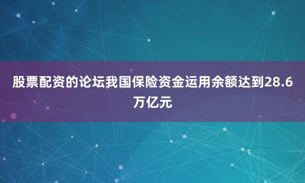 股票配资的论坛我国保险资金运用余额达到28.6万亿元
