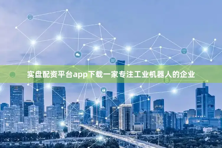 实盘配资平台app下载一家专注工业机器人的企业