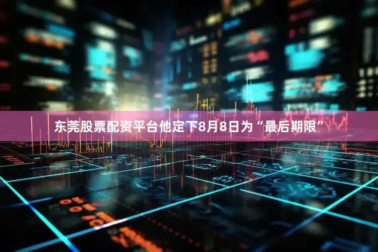 东莞股票配资平台他定下8月8日为“最后期限”
