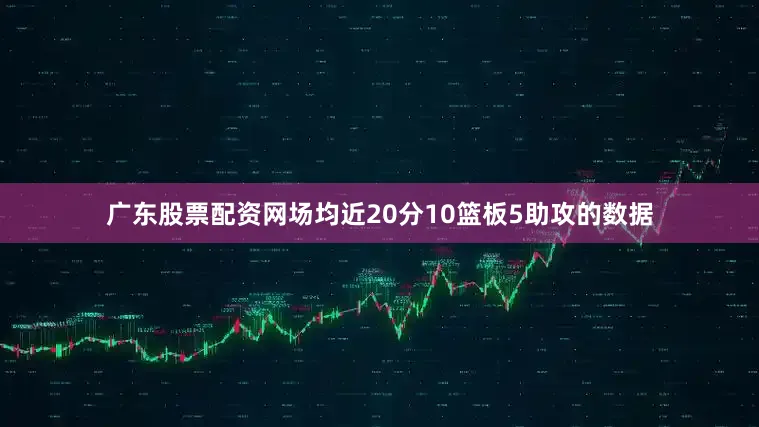 广东股票配资网场均近20分10篮板5助攻的数据