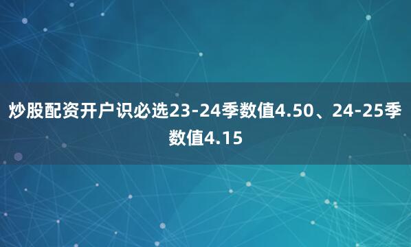 炒股配资开户识必选23-24季数值4.50、24-25季数值4.15