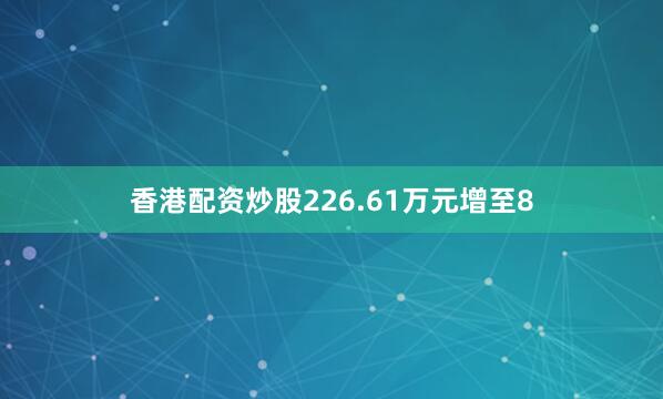香港配资炒股226.61万元增至8