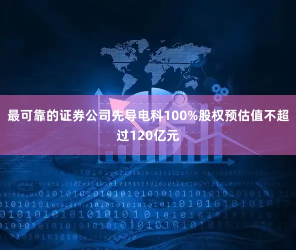 最可靠的证券公司先导电科100%股权预估值不超过120亿元