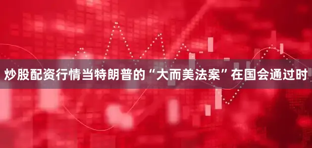 炒股配资行情　　当特朗普的“大而美法案”在国会通过时