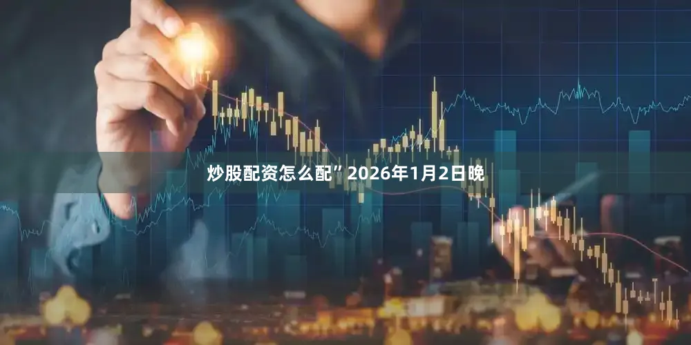 炒股配资怎么配”2026年1月2日晚