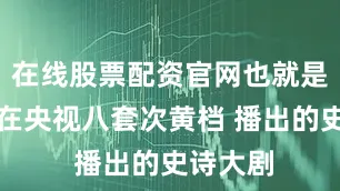 在线股票配资官网也就是今晚将在央视八套次黄档 播出的史诗大剧